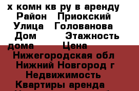  2х.комн.кв-ру в аренду › Район ­ Приокский › Улица ­ Голованова › Дом ­ 19 › Этажность дома ­ 10 › Цена ­ 14 000 - Нижегородская обл., Нижний Новгород г. Недвижимость » Квартиры аренда   . Нижегородская обл.